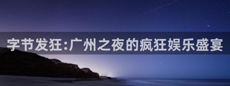 完美电竞官网注册账号怎么注册：字节发狂:广州之夜的疯狂娱乐盛宴