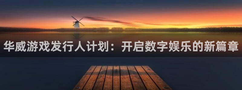 完美电竞注册登录不了：华威游戏发行人计划：开启数字娱乐的新篇章