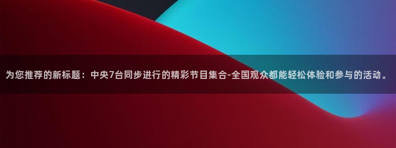 上海五星体育解说员：为您推荐的新标题：中央7台同步进行的精彩节目集合-全国观众都能轻松体验和参与的活动。