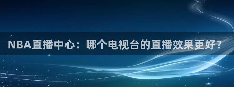 上海五星体育频道在线直播观看超清：NBA直播中心：哪个电视台的直播效果更好？