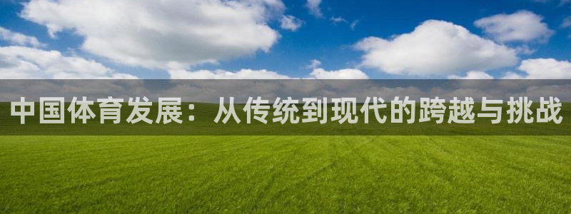五星体育直播在哪看：中国体育发展：从传统到现代的跨越与挑战