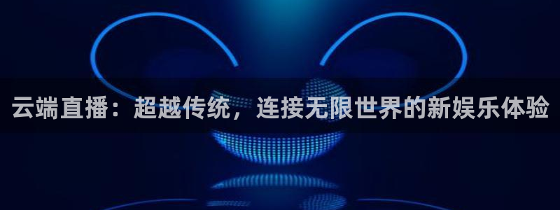 五星体育在哪里：云端直播：超越传统，连接无限世界的新娱乐体验