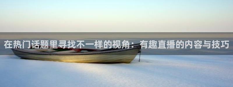 上海五星体育台直播：在热门话题里寻找不一样的视角：有趣直播的内容与技巧