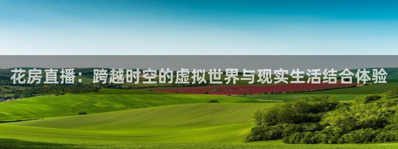 上海五星体育预告节目表：花房直播：跨越时空的虚拟世界与现实生活结合体验